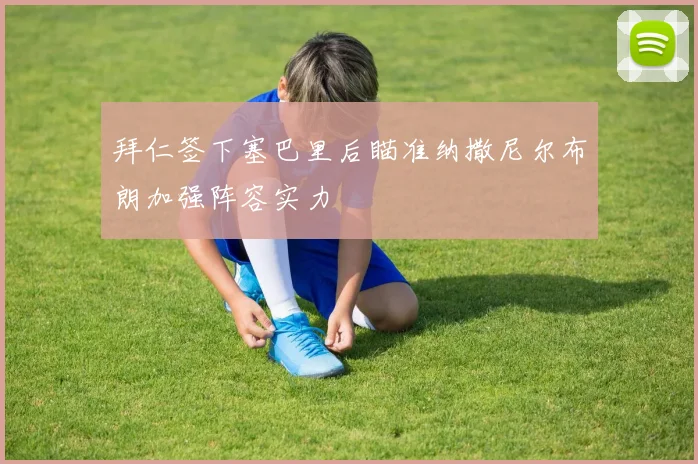 拜仁签下塞巴里后瞄准纳撒尼尔布朗加强阵容实力
