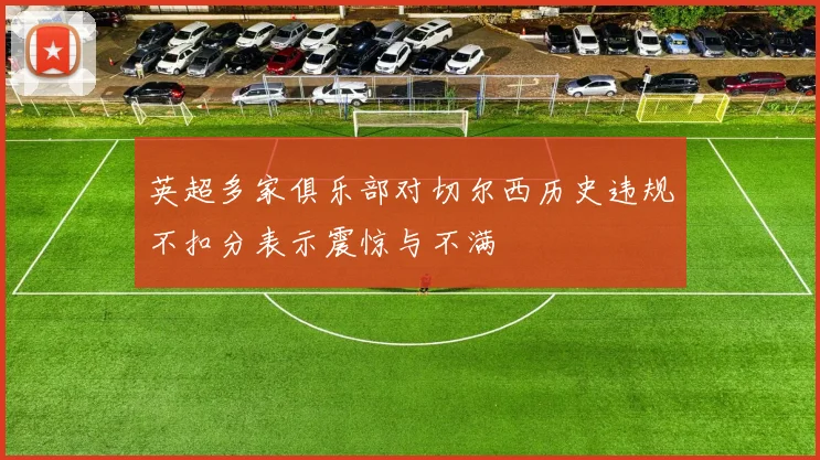 英超多家俱乐部对切尔西历史违规不扣分表示震惊与不满