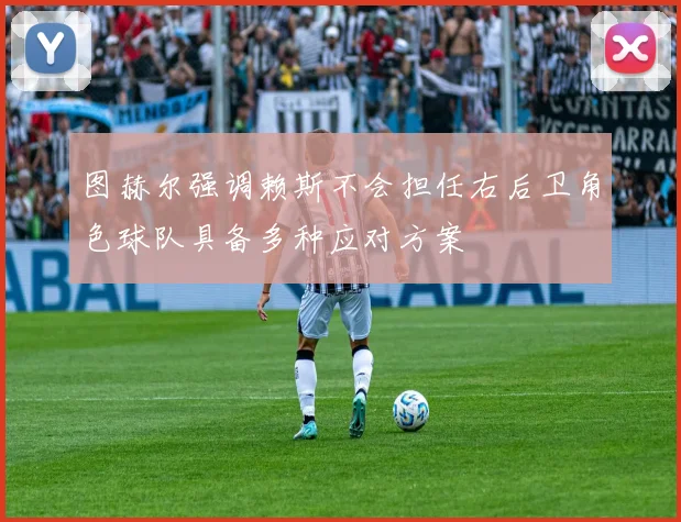 图赫尔强调赖斯不会担任右后卫角色球队具备多种应对方案