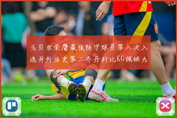 戈贝尔荣膺最佳防守球员第八次入选并列历史第二乔丹科比KG佩顿九次称王
