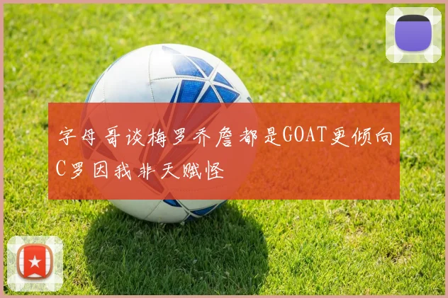 字母哥谈梅罗乔詹都是GOAT更倾向C罗因我非天赋怪