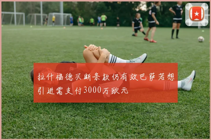 拉什福德买断条款仍有效巴萨若想引进需支付3000万欧元