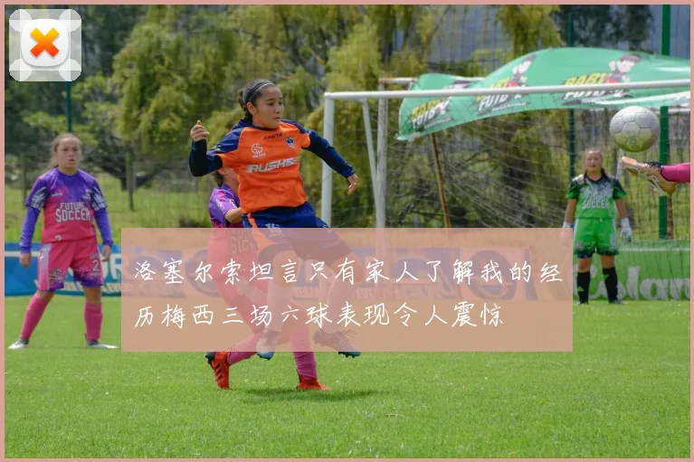 洛塞尔索坦言只有家人了解我的经历梅西三场六球表现令人震惊