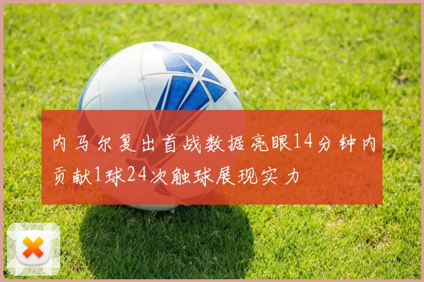 内马尔复出首战数据亮眼14分钟内贡献1球24次触球展现实力