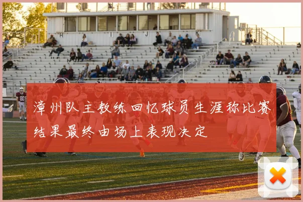 漳州队主教练回忆球员生涯称比赛结果最终由场上表现决定
