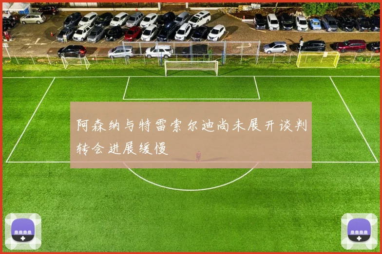 阿森纳与特雷索尔迪尚未展开谈判转会进展缓慢