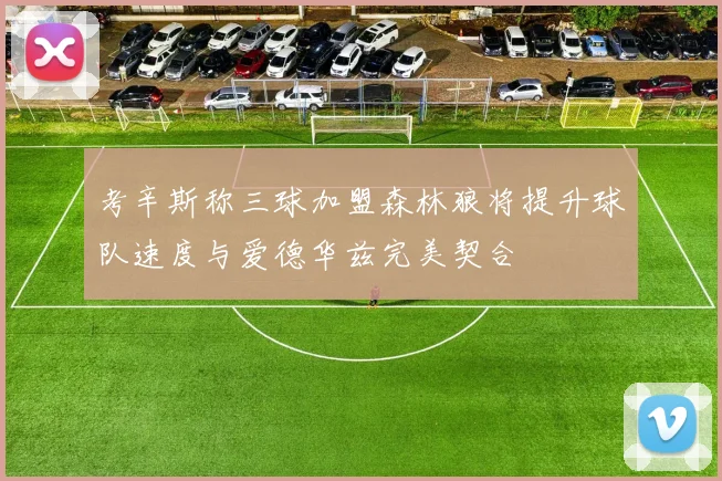 考辛斯称三球加盟森林狼将提升球队速度与爱德华兹完美契合