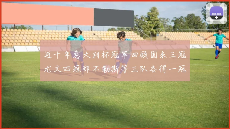 近十年意大利杯冠军回顾国米三冠尤文四冠那不勒斯等三队各得一冠