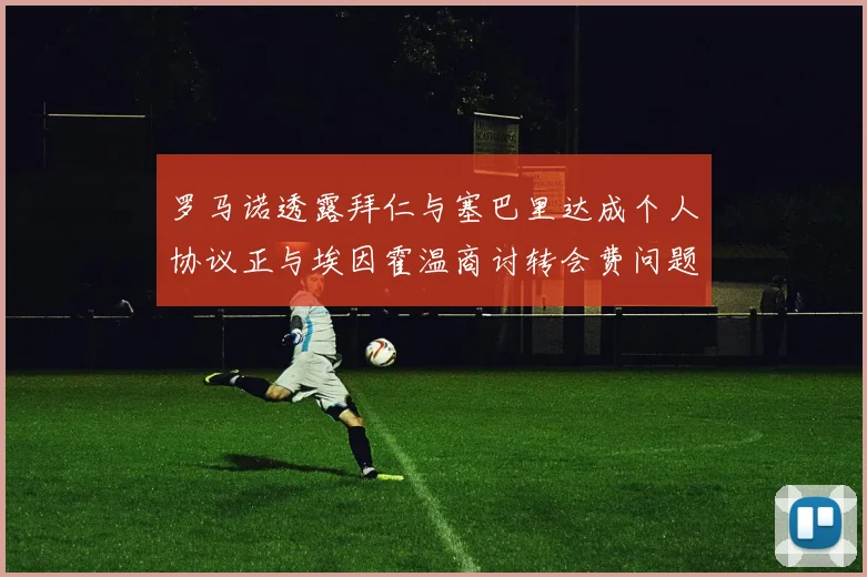 罗马诺透露拜仁与塞巴里达成个人协议正与埃因霍温商讨转会费问题