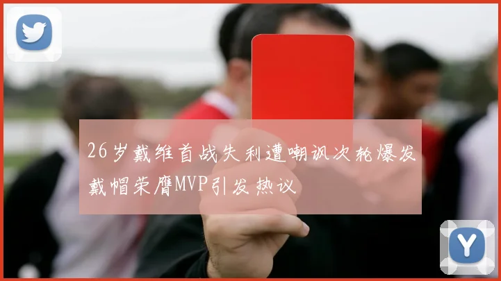 26岁戴维首战失利遭嘲讽次轮爆发戴帽荣膺MVP引发热议