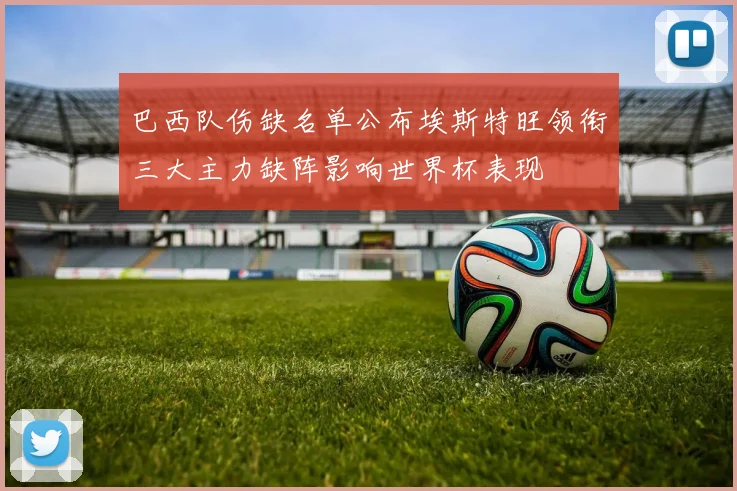 巴西队伤缺名单公布埃斯特旺领衔三大主力缺阵影响世界杯表现
