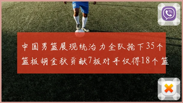 中国男篮展现统治力全队抢下35个篮板胡金秋贡献7板对手仅得18个篮板