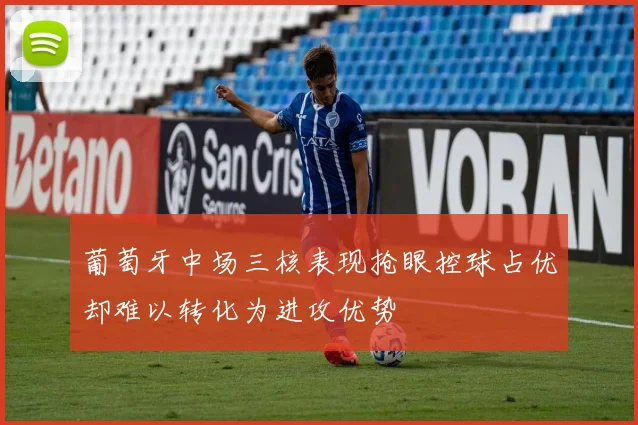 葡萄牙中场三核表现抢眼控球占优却难以转化为进攻优势
