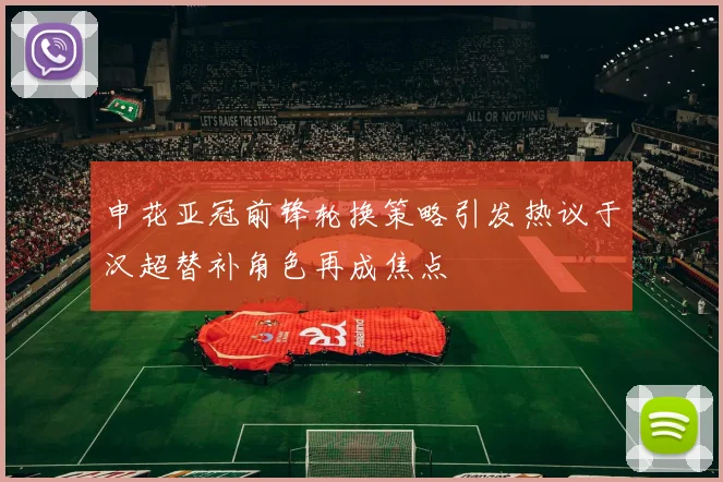 申花亚冠前锋轮换策略引发热议于汉超替补角色再成焦点
