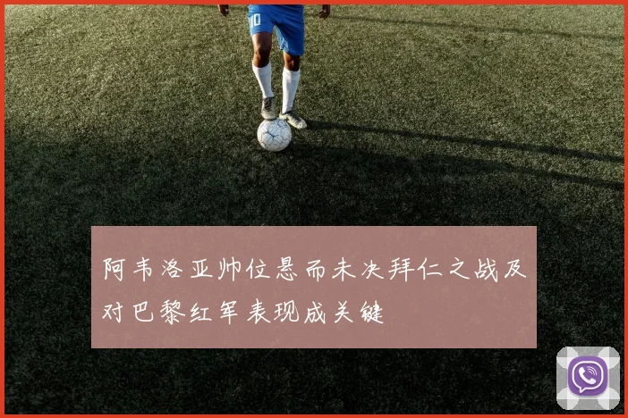 阿韦洛亚帅位悬而未决拜仁之战及对巴黎红军表现成关键