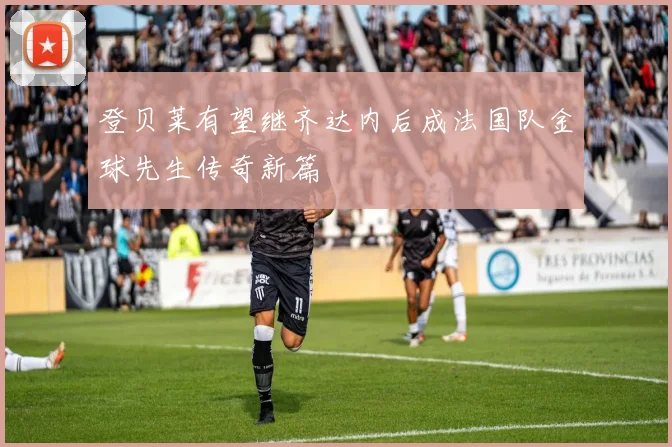 登贝莱有望继齐达内后成法国队金球先生传奇新篇