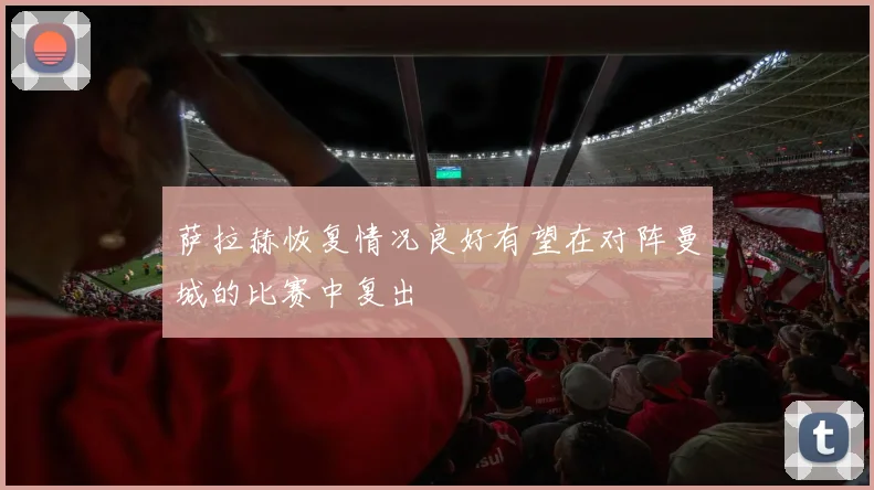 萨拉赫恢复情况良好有望在对阵曼城的比赛中复出