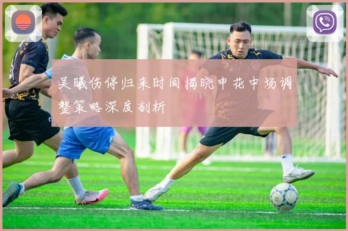吴曦伤停归来时间揭晓申花中场调整策略深度剖析