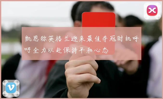 凯恩称英格兰迎来最佳夺冠时机呼吁全力以赴保持平和心态