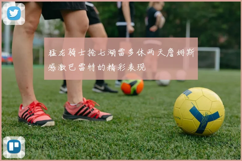 猛龙骑士抢七湖雷多休两天詹姆斯感激巴雷特的精彩表现