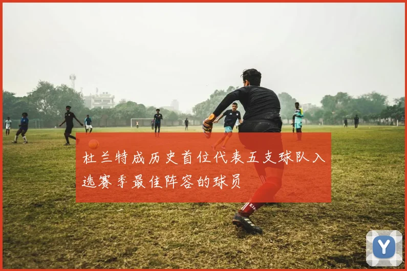 杜兰特成历史首位代表五支球队入选赛季最佳阵容的球员