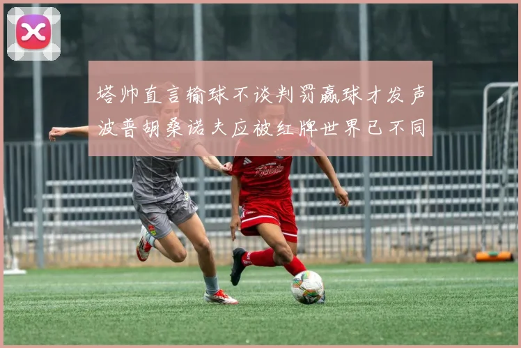 塔帅直言输球不谈判罚赢球才发声波普胡桑诺夫应被红牌世界已不同以往