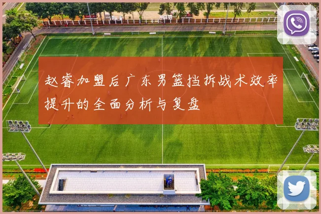 赵睿加盟后广东男篮挡拆战术效率提升的全面分析与复盘
