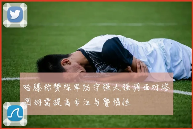 哈滕称赞绿军防守强大强调面对塔图姆需提高专注与警惕性