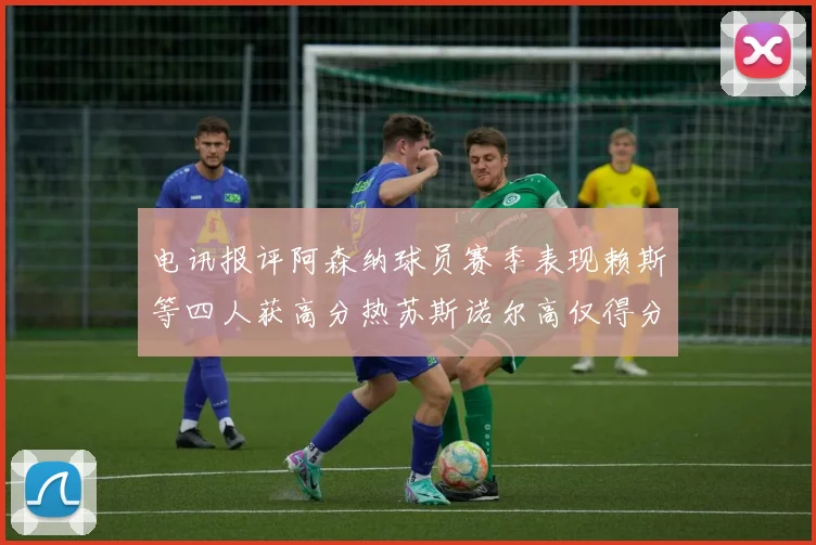 电讯报评阿森纳球员赛季表现赖斯等四人获高分热苏斯诺尔高仅得分