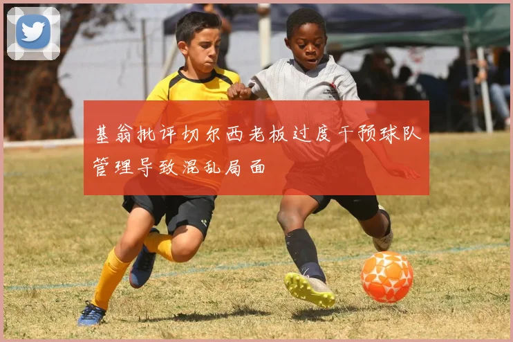 基翁批评切尔西老板过度干预球队管理导致混乱局面