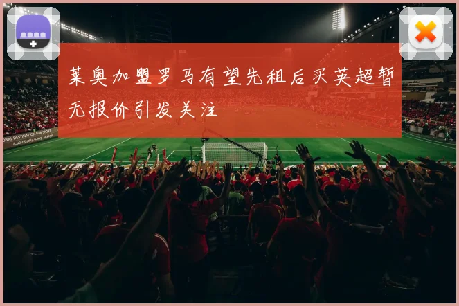 莱奥加盟罗马有望先租后买英超暂无报价引发关注