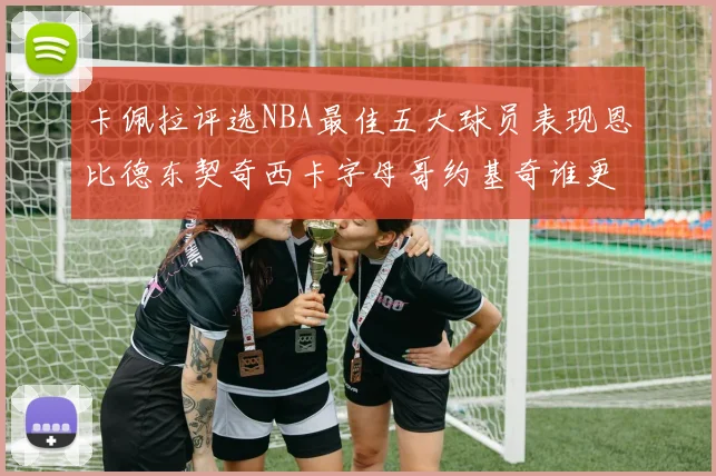 卡佩拉评选NBA最佳五大球员表现恩比德东契奇西卡字母哥约基奇谁更出色