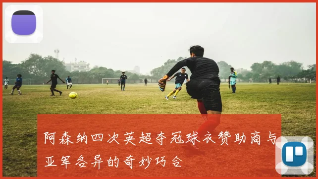 阿森纳四次英超夺冠球衣赞助商与亚军各异的奇妙巧合
