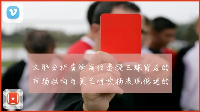 文胖分析黄蜂高位套现三球背后的市场动向与莫兰特吹杨表现低迷的影响