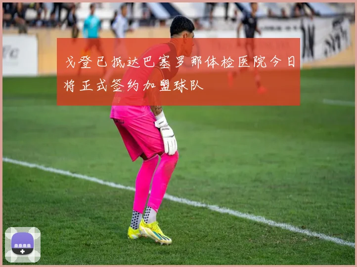 戈登已抵达巴塞罗那体检医院今日将正式签约加盟球队