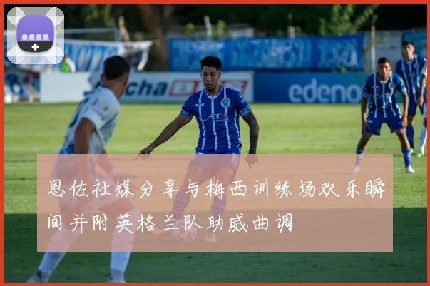 恩佐社媒分享与梅西训练场欢乐瞬间并附英格兰队助威曲调