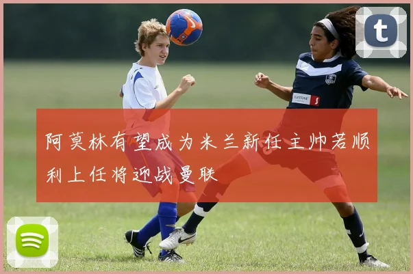 阿莫林有望成为米兰新任主帅若顺利上任将迎战曼联
