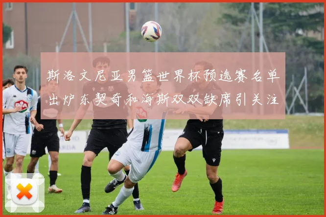 斯洛文尼亚男篮世界杯预选赛名单出炉东契奇和海斯双双缺席引关注