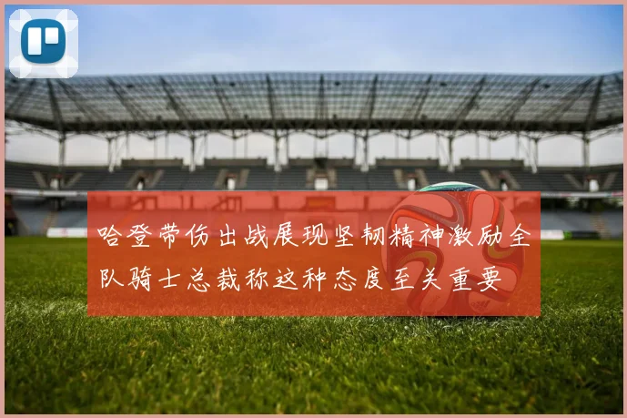 哈登带伤出战展现坚韧精神激励全队骑士总裁称这种态度至关重要