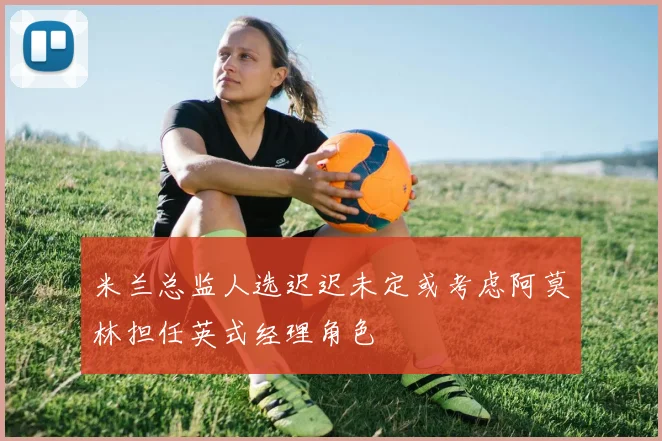 米兰总监人选迟迟未定或考虑阿莫林担任英式经理角色
