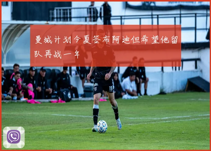 曼城计划今夏签布阿迪但希望他留队再战一年