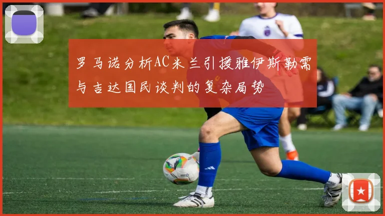 罗马诺分析AC米兰引援雅伊斯勒需与吉达国民谈判的复杂局势