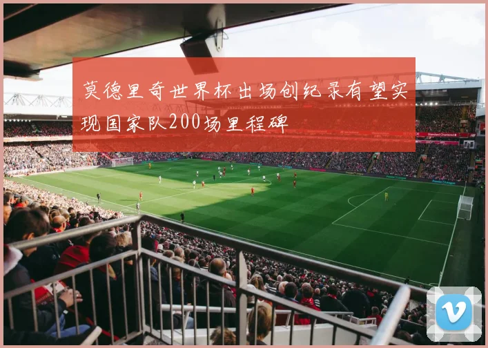 莫德里奇世界杯出场创纪录有望实现国家队200场里程碑